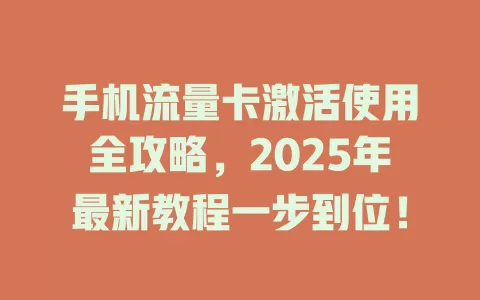 手机流量卡激活使用全攻略，2025年最新教程一步到位！