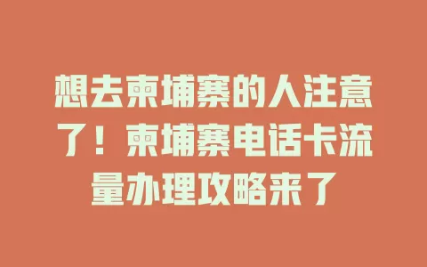 想去柬埔寨的人注意了！柬埔寨电话卡流量办理攻略来了