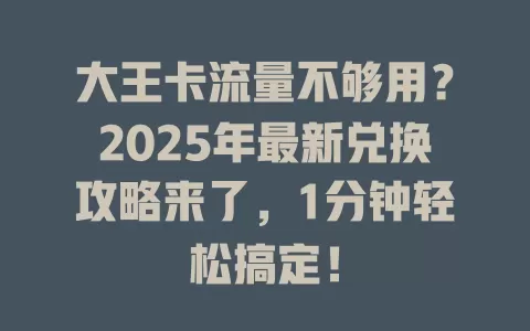 大王卡流量不够用？2025年最新兑换攻略来了，1分钟轻松搞定！