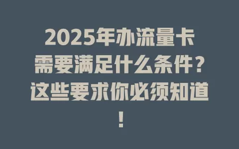 2025年办流量卡需要满足什么条件？这些要求你必须知道！