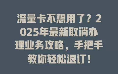 流量卡不想用了？2025年最新取消办理业务攻略，手把手教你轻松退订！