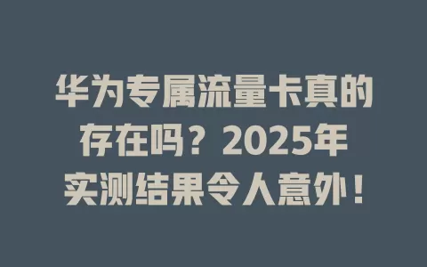 华为专属流量卡真的存在吗？2025年实测结果令人意外！