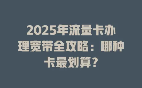 2025年流量卡办理宽带全攻略：哪种卡最划算？
