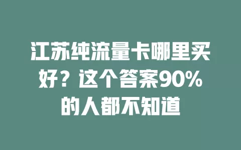 江苏纯流量卡哪里买好？这个答案90%的人都不知道