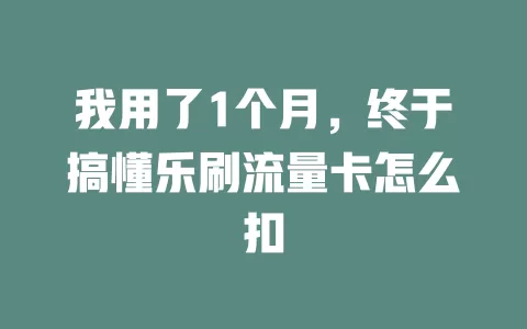 我用了1个月，终于搞懂乐刷流量卡怎么扣