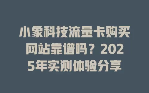 小象科技流量卡购买网站靠谱吗？2025年实测体验分享