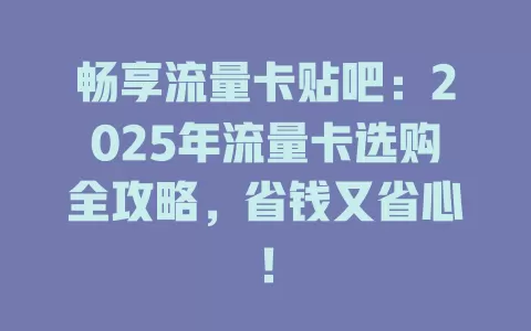 畅享流量卡贴吧：2025年流量卡选购全攻略，省钱又省心！