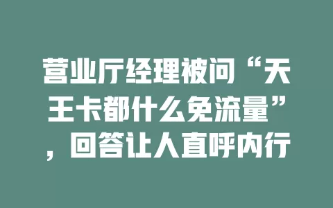 营业厅经理被问“天王卡都什么免流量”，回答让人直呼内行