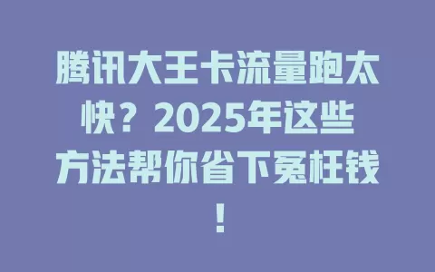 腾讯大王卡流量跑太快？2025年这些方法帮你省下冤枉钱！