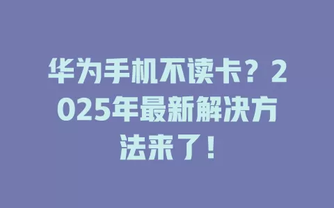 华为手机不读卡？2025年最新解决方法来了！