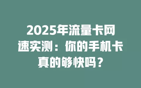 2025年流量卡网速实测：你的手机卡真的够快吗？