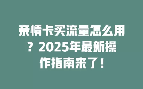 亲情卡买流量怎么用？2025年最新操作指南来了！