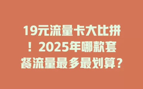 19元流量卡大比拼！2025年哪款套餐流量最多最划算？