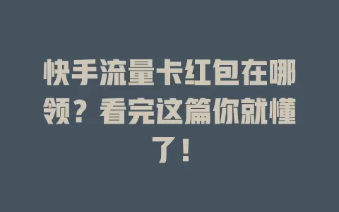 快手流量卡红包在哪领？看完这篇你就懂了！