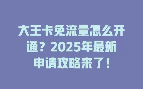 大王卡免流量怎么开通？2025年最新申请攻略来了！