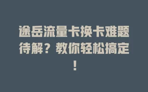 途岳流量卡换卡难题待解？教你轻松搞定！