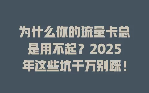 为什么你的流量卡总是用不起？2025年这些坑千万别踩！