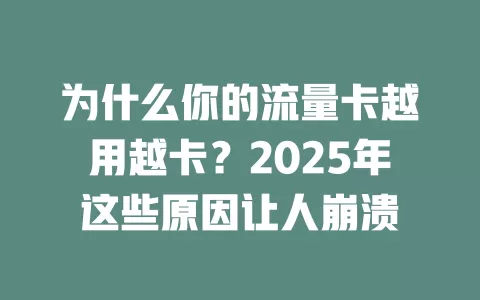 为什么你的流量卡越用越卡？2025年这些原因让人崩溃