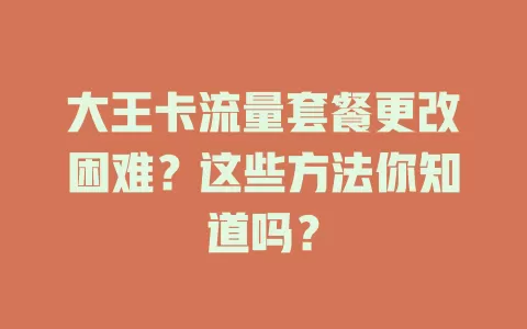 大王卡流量套餐更改困难？这些方法你知道吗？