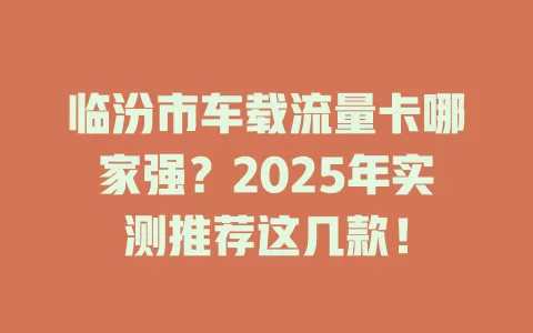 临汾市车载流量卡哪家强？2025年实测推荐这几款！