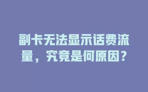 副卡无法显示话费流量，究竟是何原因？