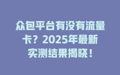 众包平台有没有流量卡？2025年最新实测结果揭晓！