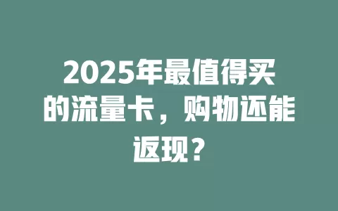 2025年最值得买的流量卡,购物还能返现?