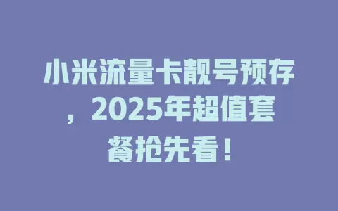 小米流量卡靓号预存，2025年超值套餐抢先看！