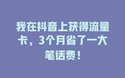 我在抖音上获得流量卡，3个月省了一大笔话费！