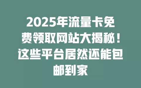2025年流量卡免费领取网站大揭秘！这些平台居然还能包邮到家