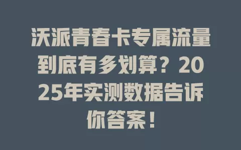 沃派青春卡专属流量到底有多划算？2025年实测数据告诉你答案！