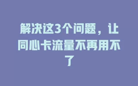 解决这3个问题，让同心卡流量不再用不了