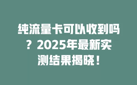 纯流量卡可以收到吗？2025年最新实测结果揭晓！