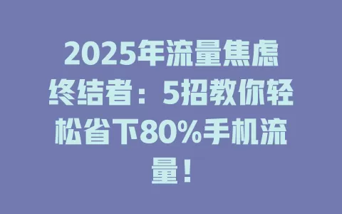 2025年流量焦虑终结者：5招教你轻松省下80%手机流量！