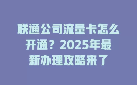 联通公司流量卡怎么开通？2025年最新办理攻略来了