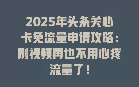 2025年头条关心卡免流量申请攻略：刷视频再也不用心疼流量了！