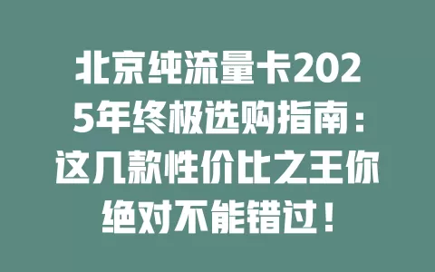 北京纯流量卡2025年终极选购指南：这几款性价比之王你绝对不能错过！