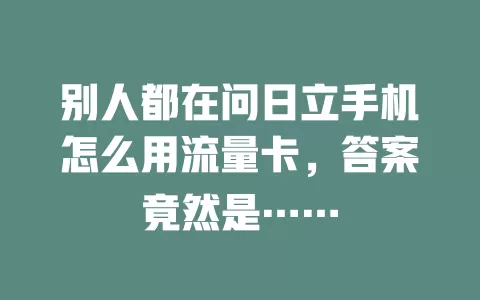 别人都在问日立手机怎么用流量卡，答案竟然是……