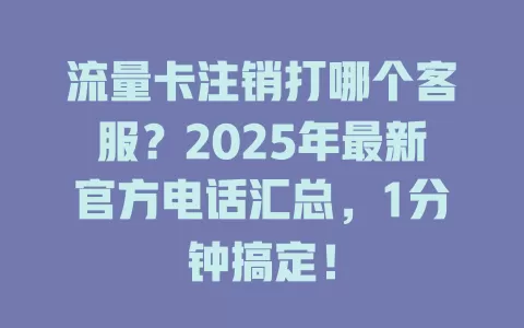 流量卡注销打哪个客服？2025年最新官方电话汇总，1分钟搞定！