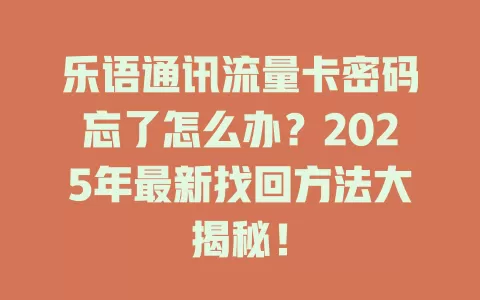 乐语通讯流量卡密码忘了怎么办？2025年最新找回方法大揭秘！