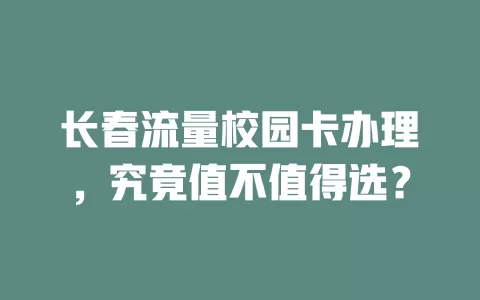 长春流量校园卡办理，究竟值不值得选？