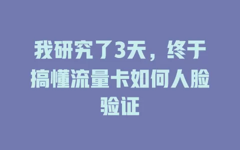 我研究了3天，终于搞懂流量卡如何人脸验证