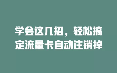 学会这几招，轻松搞定流量卡自动注销掉