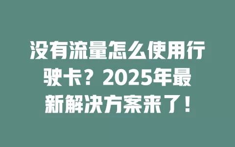 没有流量怎么使用行驶卡？2025年最新解决方案来了！