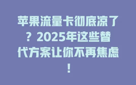 苹果流量卡彻底凉了？2025年这些替代方案让你不再焦虑！