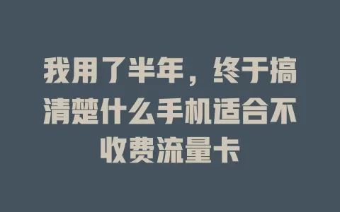 我用了半年，终于搞清楚什么手机适合不收费流量卡