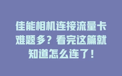 佳能相机连接流量卡难题多？看完这篇就知道怎么连了！
