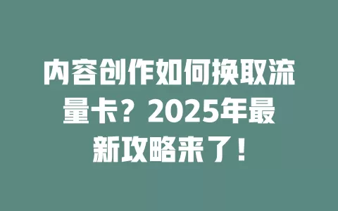 内容创作如何换取流量卡？2025年最新攻略来了！