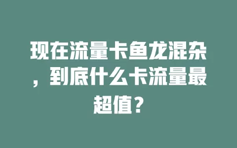 现在流量卡鱼龙混杂，到底什么卡流量最超值？