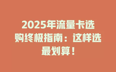 2025年流量卡选购终极指南：这样选最划算！